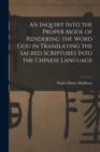 An Inquiry Into the Proper Mode of Rendering the Word God in Translating the Sacred Scriptures Into the Chinese Language - Book