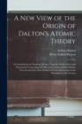 A New View of the Origin of Dalton's Atomic Theory : A Contribution to Chemical History, Together With Letters and Documents Concerning the Life and Labours of John Dalton, Now for the First Time Publ - Book