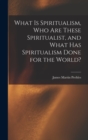 What Is Spiritualism, Who Are These Spiritualist, and What Has Spiritualism Done for the World? - Book