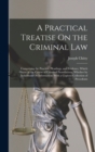 A Practical Treatise On the Criminal Law : Comprising the Practice, Pleadings, and Evidence, Which Occur in the Course of Criminal Prosecutions, Whether by Indictment Or Information: With a Copious Co - Book