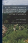 Recent Discussions On the Abolition of Patents for Inventions in the United Kingdom, France, Germany, and the Netherlands : Evidence, Speeches, and Papers in Its Favour - Book