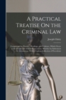 A Practical Treatise On the Criminal Law : Comprising the Practice, Pleadings, and Evidence, Which Occur in the Course of Criminal Prosecutions, Whether by Indictment Or Information: With a Copious Co - Book