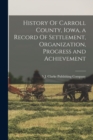 History Of Carroll County, Iowa, a Record Of Settlement, Organization, Progress and Achievement - Book