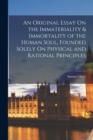 An Original Essay On the Immateriality & Immortality of the Human Soul, Founded Solely On Physical and Rational Principles - Book