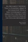 An Argument Shewing That a Standing Army is Inconsistent With a Free Government and Absolutely Destructive to the Constitution of the English Monarchy - Book
