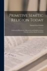 Primitive Semitic Religion Today; a Record of Researches, Discoveries and Studies in Syria, Palestine and the Sinaitic Peninsula - Book