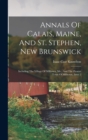 Annals Of Calais, Maine, And St. Stephen, New Brunswick : Including The Village Of Milltown, Me., And The Present Town Of Milltown, Issue 2 - Book
