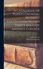 A Catalogue Of Plants Growing Without Cultivation Within Thirty Miles Of Amherst College - Book