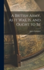 A British Army, As It Was, Is, and Ought to Be - Book