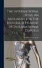 The International Mind An Argument for The Judicial Settlment of International Disputes - Book