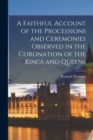 A Faithful Account of the Processions and Ceremonies Observed in the Coronation of the Kings and Queens - Book