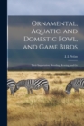 Ornamental, Aquatic, and Domestic Fowl, and Game Birds; Their Importation, Breeding, Rearing, and Ge - Book