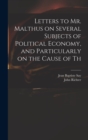 Letters to Mr. Malthus on Several Subjects of Political Economy, and Particularly on the Cause of Th - Book