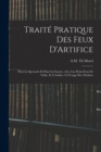 Traite Pratique Des Feux D'Artifice : Pour Le Spectacle Et Pour La Guerre, Avec Les Petits Feux De Table, Et L'Artifice A L'Usage Des Theatres - Book