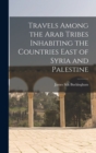Travels Among the Arab Tribes Inhabiting the Countries East of Syria and Palestine - Book