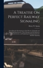 A Treatise On Perfect Railway Signaling : Describing the Development of the Electric Telegraph and Block Signaling Systems, Their Damage and Derangement During Thunderstorms, and Explaining the Requir - Book