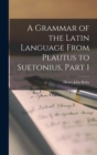 A Grammar of the Latin Language From Plautus to Suetonius, Part 1 - Book