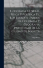 Geografia General Fisica Y Politica De Los Estados Unidos De Colombia Y Geografia Particular De La Ciudad De Bogota - Book