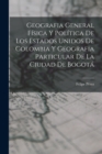 Geografia General Fisica Y Politica De Los Estados Unidos De Colombia Y Geografia Particular De La Ciudad De Bogota - Book
