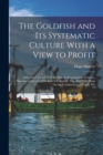 The Goldfish and Its Systematic Culture With a View to Profit : A Practical Treatise On the Fish, Its Propagation, Enemies, Diseases, and Care of the Fish in Captivity, Together With Hints On the Cons - Book