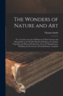 The Wonders of Nature and Art : Or, a Concise Account of Whatever Is Most Curious and Remarkable in the World; Whether Relating to Its Animal, Vegetable and Mineral Productions, Or to the Manufactures - Book