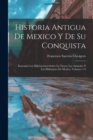 Historia Antigua De Mexico Y De Su Conquista : Ilustrada Con Disertaciones Sobre La Tierra, Los Animales Y Los Habitantes De Mexico, Volumes 1-2 - Book
