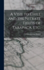 A Visit to Chile and the Nitrate Fields of Tarapaca, etc. - Book