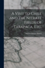 A Visit to Chile and the Nitrate Fields of Tarapaca, etc. - Book