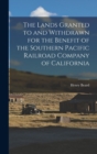 The Lands Granted to and Withdrawn for the Benefit of the Southern Pacific Railroad Company of California - Book