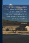 The Lands Granted to and Withdrawn for the Benefit of the Southern Pacific Railroad Company of California - Book