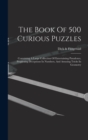 The Book Of 500 Curious Puzzles : Containing A Large Collection Of Entertaining Paradoxes, Perplexing Deceptions In Numbers, And Amusing Tricks In Geometry - Book