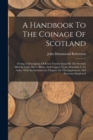 A Handbook To The Coinage Of Scotland : Giving A Description Of Every Variety Issued By The Scottish Mint In Gold, Silver, Billon, And Copper, From Alexander I. To Anne, With An Introductory Chapter O - Book