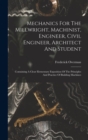Mechanics For The Millwright, Machinist, Engineer, Civil Engineer, Architect And Student : Containing A Clear Elementary Exposition Of The Principles And Practice Of Building Machines - Book