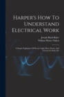 Harper's How To Understand Electrical Work : A Simple Explantion Of Electric Light, Heat, Power, And Traction In Daily Life - Book