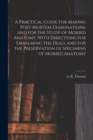 A Practical Guide for Making Post-mortem Examinations, and for the Study of Morbid Anatomy, With Directions for Embalming the Dead, and for the Preservation of Specimens of Morbid Anatomy - Book