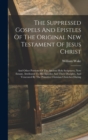 The Suppressed Gospels And Epistles Of The Original New Testament Of Jesus Christ : And Other Portions Of The Ancient Holy Scriptures, Now Extant, Attributed To His Apostles And Their Disciples, And V - Book