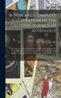 A New and Complete Illustration of the Celestial Science of Astrology : Or, The Art of Foretelling Future Events and Contingencies, by the Aspects, Positions, and Influences of the Heavenly Bodies: Fo - Book