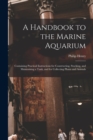 A Handbook to the Marine Aquarium : Containing Practical Instructions for Constructing, Stocking, and Maintaining a Tank, and for Collecting Plants and Animals - Book