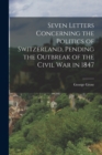 Seven Letters Concerning the Politics of Switzerland, Pending the Outbreak of the Civil War in 1847 - Book
