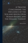 A Treatise Concerning the Influence of the Sun and Moon Upon Human Bodies, and the Diseases Thereby - Book
