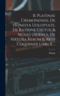 B. Platinae Cremonensis, De Honesta Uoluptate, De Ratione Uictus, & Modo Uiuendi, De Natura Rerum & Arte Coquendi Libri X ... - Book