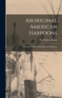 Aboriginal American Harpoons : A Study in Ethnic Distribution and Invention - Book