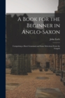 A Book for the Beginner in Anglo-Saxon : Comprising a Short Grammar and Some Selections From the Gospels - Book