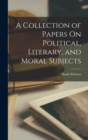 A Collection of Papers On Political, Literary, and Moral Subjects - Book