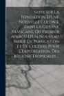 Note Sur La Fondation D'Une Nouvelle Colonie Dans La Guyane Francaise, Ou Premier Apercu D'Un Nouveau Mode De Population Et De Culture Pour L'Exploitation Des Regions Tropicales ... - Book