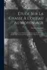 Etude Sur La Chasse A L'oiseau Au Moyen-Age : Une Faucon Nerie Princiere Et L'education Des Faucons, D'apres Des Documents Inedits Du Xive Siecle Et Du Xve - Book