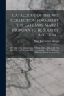 Catalogue of the Art Collection Formed by the Late Mrs. Mary J. Morgan to Be Sold by Auction ... : By Order of the Administrator, William Moir ... March 3D, 4Th and 5Th ... at Chickering Hall ... Cont - Book