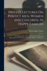 Private Lectures On Perfect Men, Women and Children, in Happy Families : Including Gender, Love, Mating, Married Life, and Reproduction, Or Paternity, Maternity, Infancy, and Puberty - Book