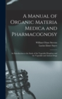 A Manual of Organic Materia Medica and Pharmacognosy : An Introduction to the Study of the Vegetable Kingdom and the Vegetable and Animal Drugs - Book