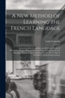 A New Method of Learning the French Language : Embracing Both the Analytic and Synthetic Modes of Instruction; Being a Plain and Practical Way of Acquiring the Art of Reading, Speaking, and Composing - Book